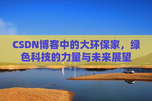 CSDN博客中的大环保家，绿色科技的力量与未来展望